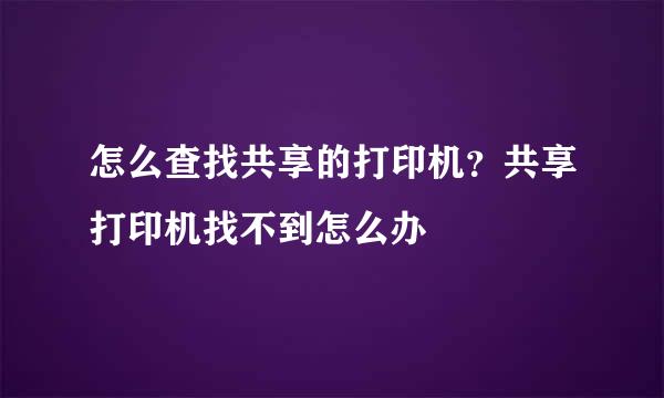 怎么查找共享的打印机？共享打印机找不到怎么办