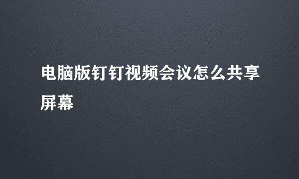 电脑版钉钉视频会议怎么共享屏幕