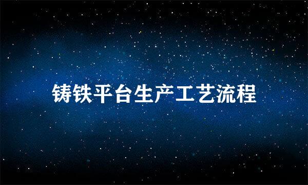 铸铁平台生产工艺流程