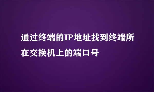 通过终端的IP地址找到终端所在交换机上的端口号