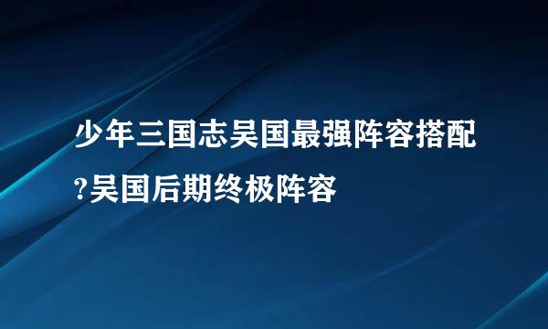 少年三国志吴国最强阵容搭配?吴国后期终极阵容