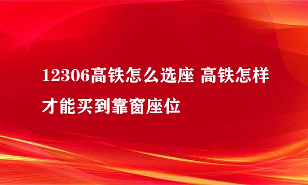 12306高铁怎么选座 高铁怎样才能买到靠窗座位