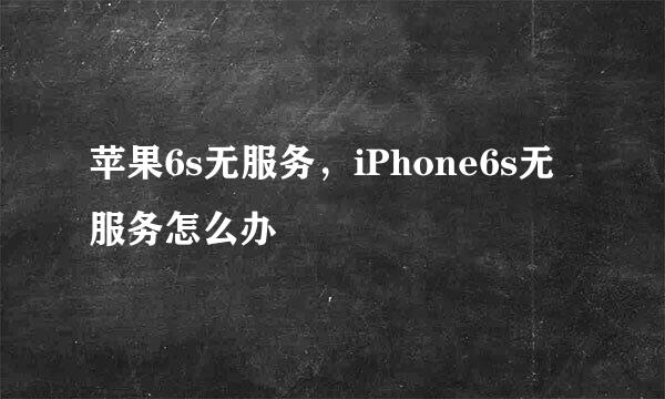 苹果6s无服务，iPhone6s无服务怎么办