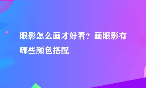 眼影怎么画才好看？画眼影有哪些颜色搭配