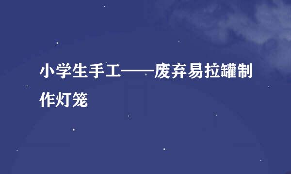 小学生手工——废弃易拉罐制作灯笼