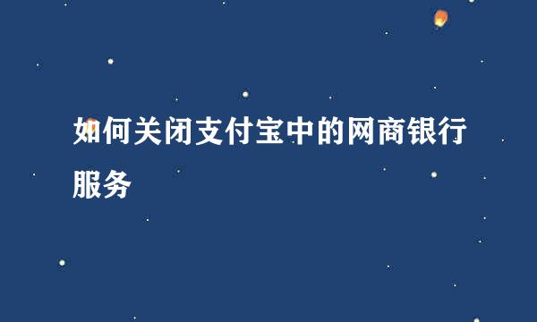 如何关闭支付宝中的网商银行服务