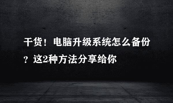 干货！电脑升级系统怎么备份？这2种方法分享给你