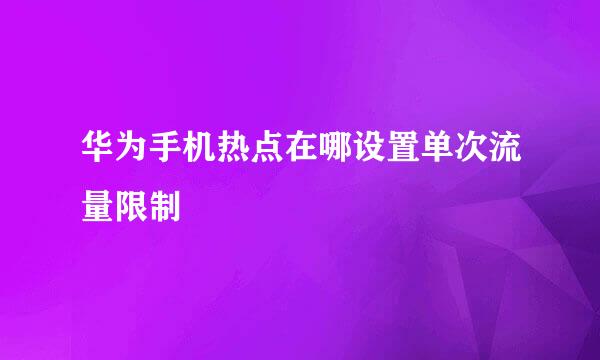华为手机热点在哪设置单次流量限制