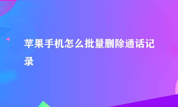 苹果手机怎么批量删除通话记录