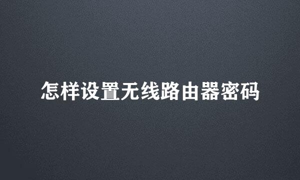 怎样设置无线路由器密码