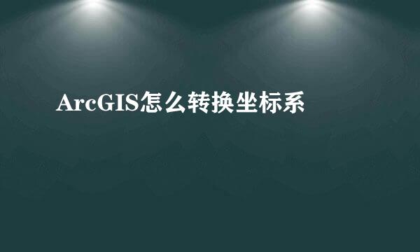 ArcGIS怎么转换坐标系