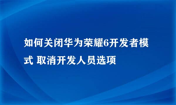 如何关闭华为荣耀6开发者模式 取消开发人员选项