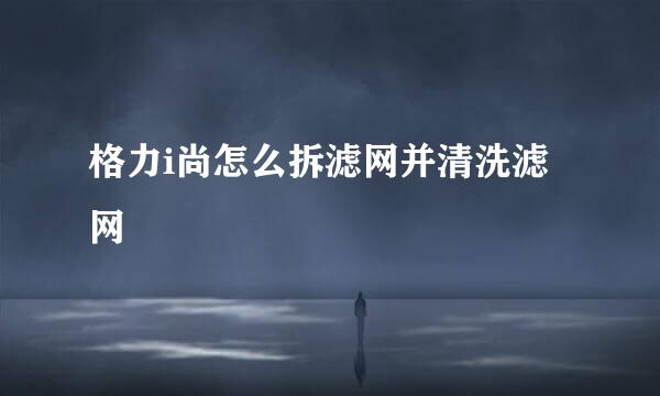 格力i尚怎么拆滤网并清洗滤网