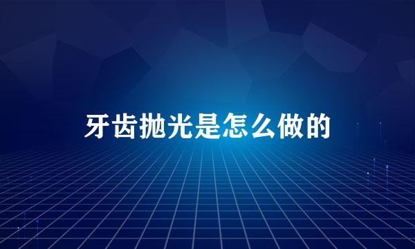 牙齿抛光是怎么做的