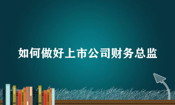 如何做好上市公司财务总监