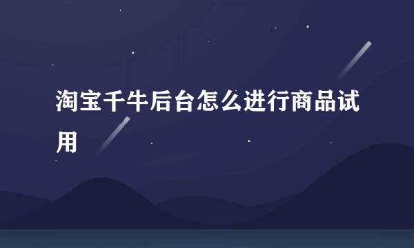 淘宝千牛后台怎么进行商品试用
