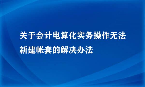 关于会计电算化实务操作无法新建帐套的解决办法