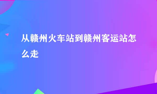 从赣州火车站到赣州客运站怎么走