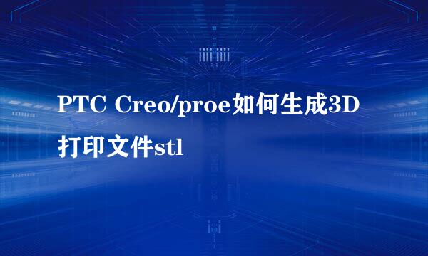 PTC Creo/proe如何生成3D打印文件stl