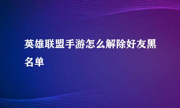 英雄联盟手游怎么解除好友黑名单
