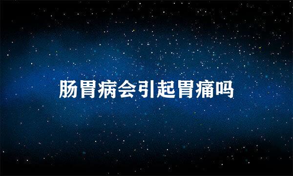 肠胃病会引起胃痛吗