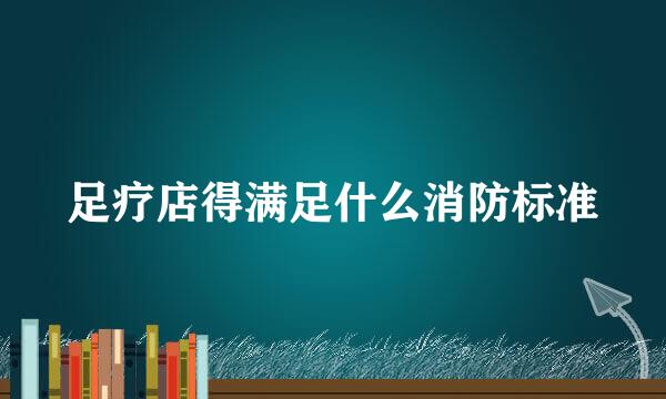 足疗店得满足什么消防标准