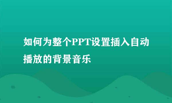 如何为整个PPT设置插入自动播放的背景音乐