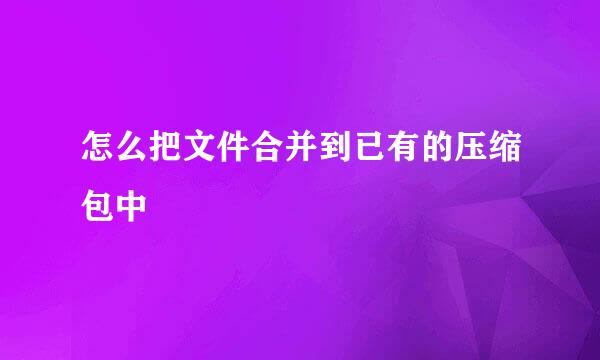 怎么把文件合并到已有的压缩包中