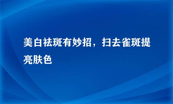 美白祛斑有妙招，扫去雀斑提亮肤色