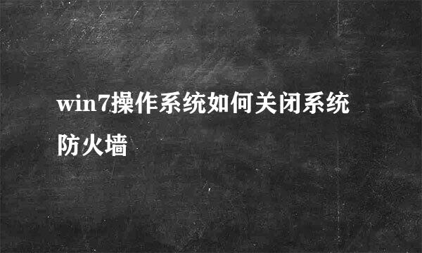 win7操作系统如何关闭系统防火墙
