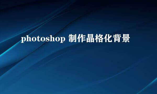photoshop 制作晶格化背景