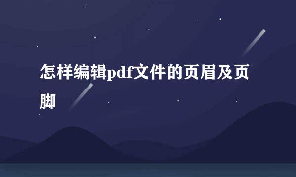 怎样编辑pdf文件的页眉及页脚