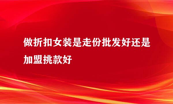 做折扣女装是走份批发好还是加盟挑款好