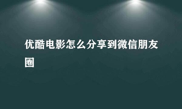 优酷电影怎么分享到微信朋友圈