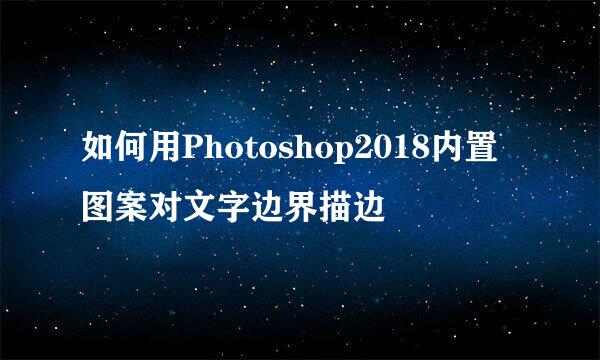 如何用Photoshop2018内置图案对文字边界描边