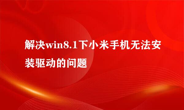 解决win8.1下小米手机无法安装驱动的问题