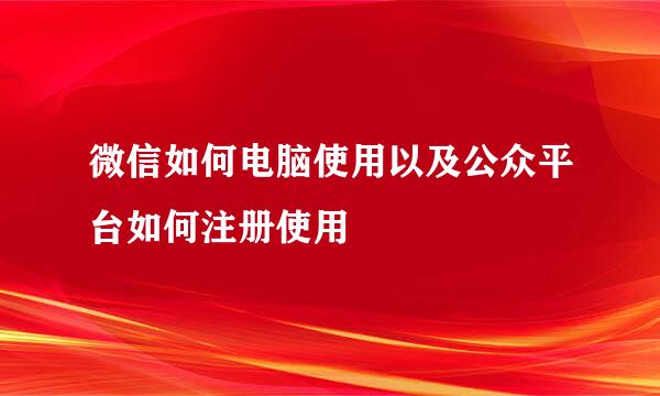 微信如何电脑使用以及公众平台如何注册使用