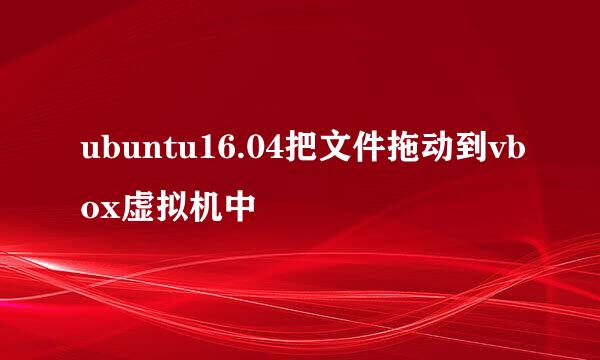 ubuntu16.04把文件拖动到vbox虚拟机中