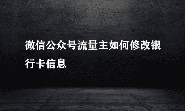 微信公众号流量主如何修改银行卡信息