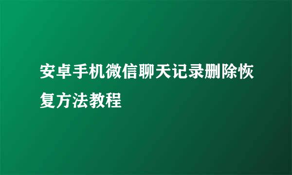 安卓手机微信聊天记录删除恢复方法教程