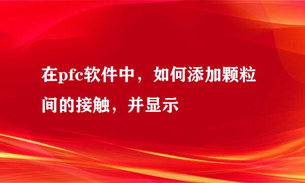 在pfc软件中，如何添加颗粒间的接触，并显示