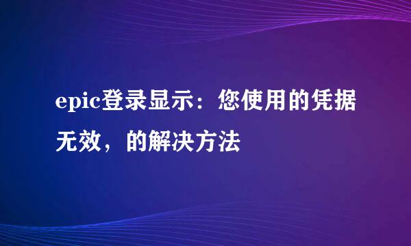 epic登录显示：您使用的凭据无效，的解决方法