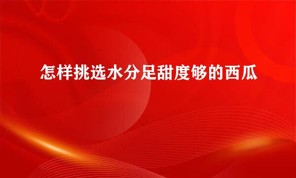 怎样挑选水分足甜度够的西瓜