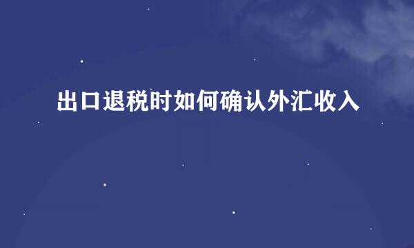 出口退税时如何确认外汇收入