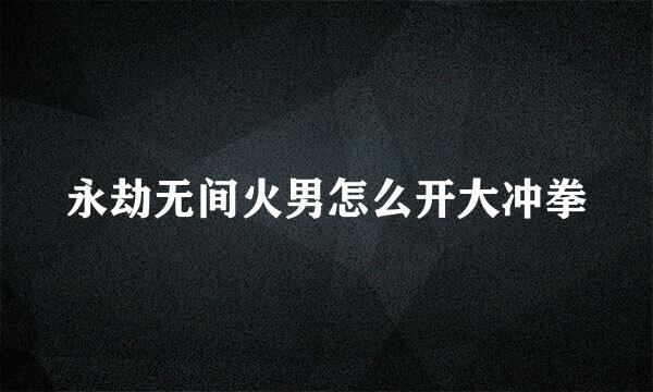 永劫无间火男怎么开大冲拳