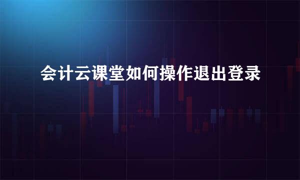 会计云课堂如何操作退出登录