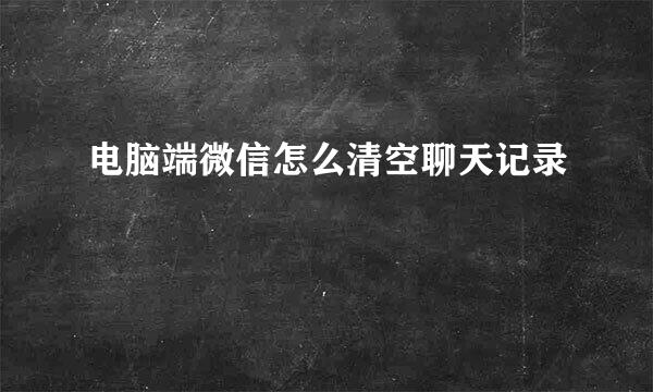 电脑端微信怎么清空聊天记录