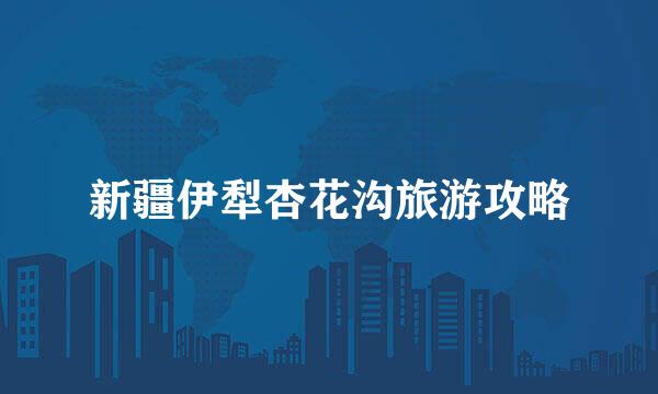 新疆伊犁杏花沟旅游攻略