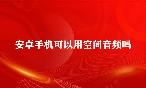 安卓手机可以用空间音频吗