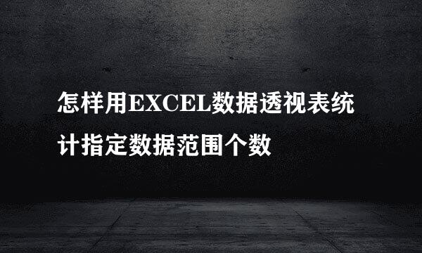 怎样用EXCEL数据透视表统计指定数据范围个数